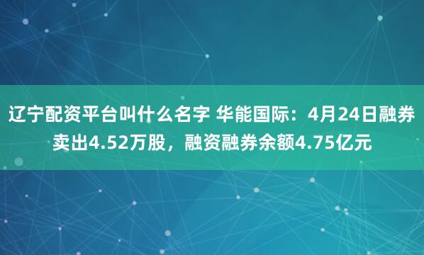 辽宁配资平台叫什么名字 华能国际：4月24日融券卖出4.52万股，融资融券余额4.75亿元