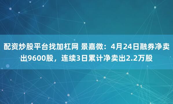 配资炒股平台找加杠网 景嘉微：4月24日融券净卖出9600股，连续3日累计净卖出2.2万股