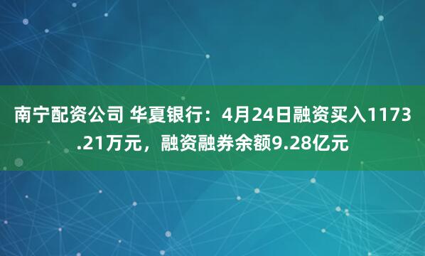 南宁配资公司 华夏银行：4月24日融资买入1173.21万元，融资融券余额9.28亿元