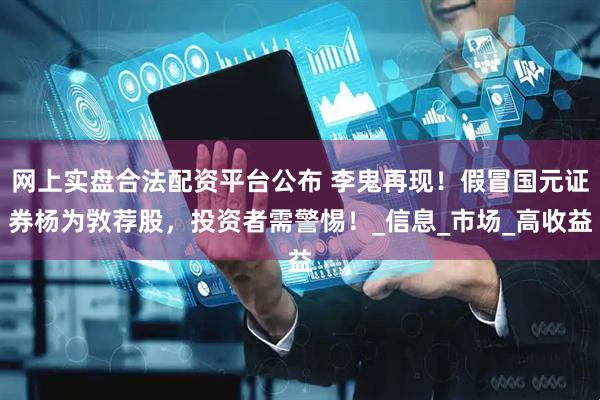 网上实盘合法配资平台公布 李鬼再现！假冒国元证券杨为敩荐股，投资者需警惕！_信息_市场_高收益