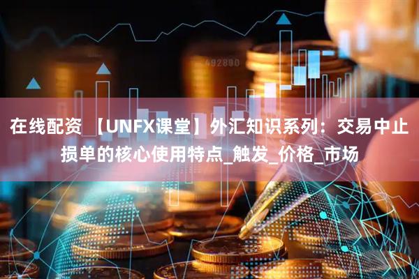 在线配资 【UNFX课堂】外汇知识系列：交易中止损单的核心使用特点_触发_价格_市场