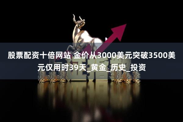 股票配资十倍网站 金价从3000美元突破3500美元仅用时39天_黄金_历史_投资