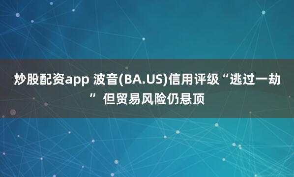 炒股配资app 波音(BA.US)信用评级“逃过一劫” 但贸易风险仍悬顶
