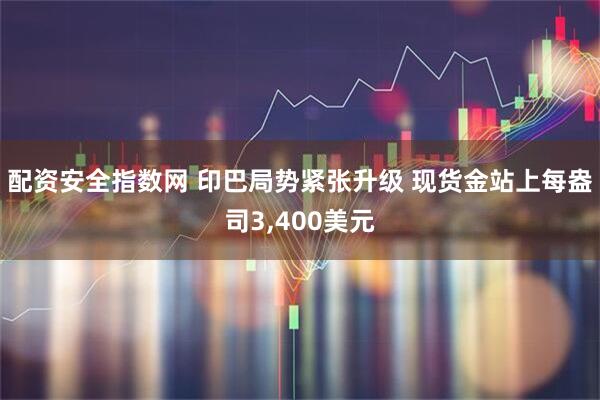 配资安全指数网 印巴局势紧张升级 现货金站上每盎司3,400美元