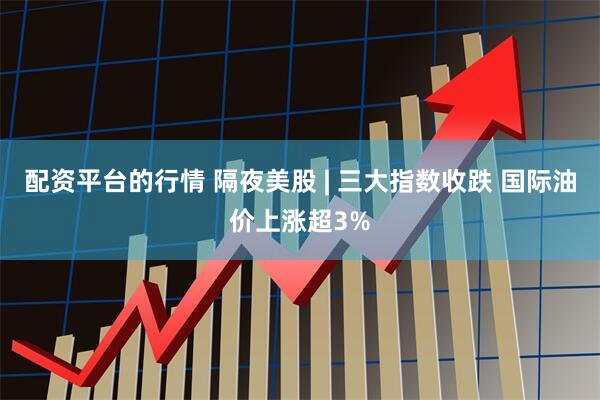 配资平台的行情 隔夜美股 | 三大指数收跌 国际油价上涨超3%