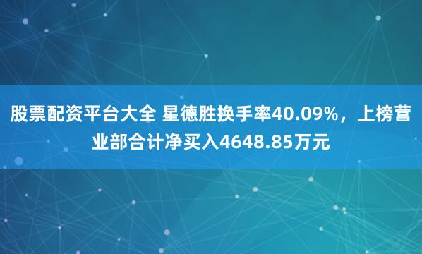 股票配资平台大全 星德胜换手率40.09%，上榜营业部合计净买入4648.85万元