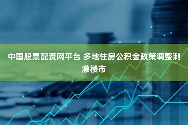 中国股票配资网平台 多地住房公积金政策调整刺激楼市