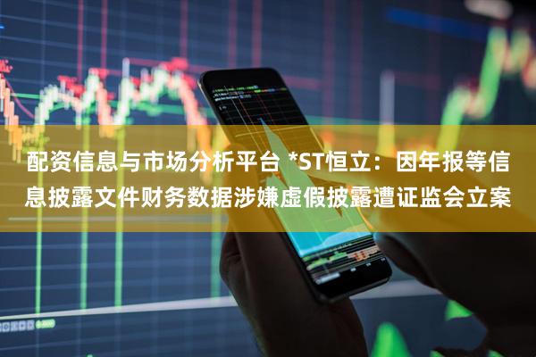 配资信息与市场分析平台 *ST恒立：因年报等信息披露文件财务数据涉嫌虚假披露遭证监会立案