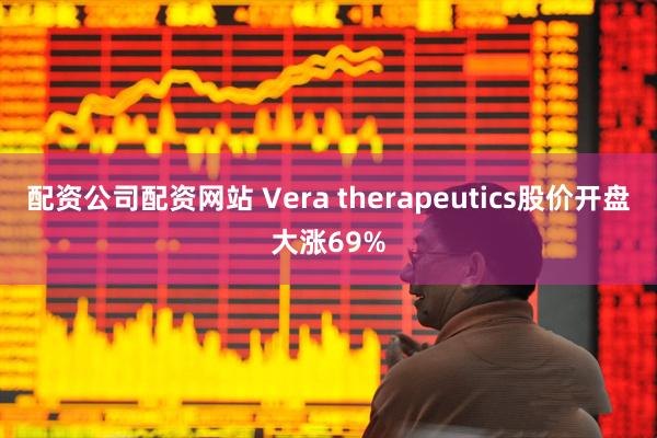 配资公司配资网站 Vera therapeutics股价开盘大涨69%