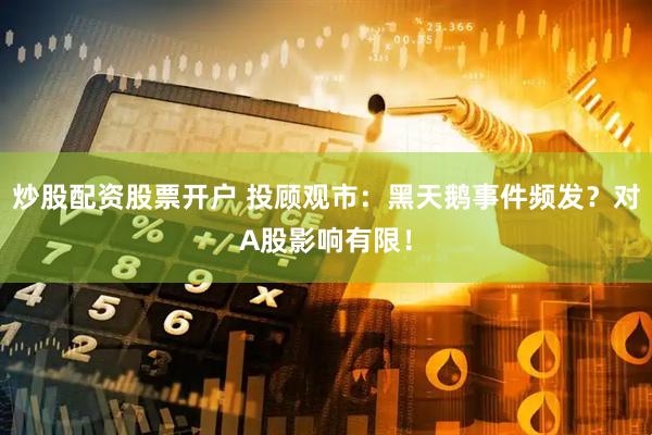 炒股配资股票开户 投顾观市：黑天鹅事件频发？对A股影响有限！