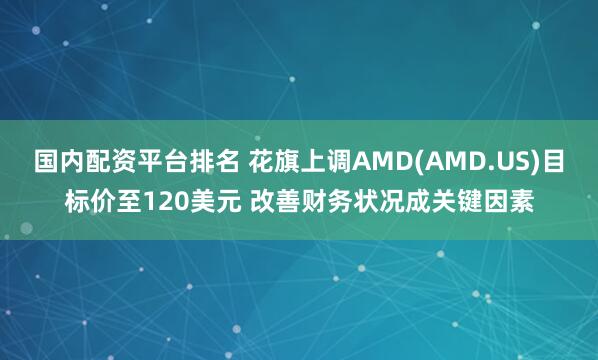 国内配资平台排名 花旗上调AMD(AMD.US)目标价至120美元 改善财务状况成关键因素