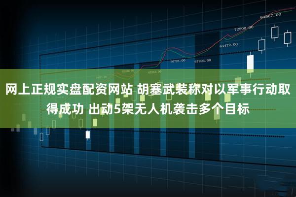 网上正规实盘配资网站 胡塞武装称对以军事行动取得成功 出动5架无人机袭击多个目标
