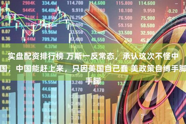 实盘配资排行榜 万斯一反常态，承认这次不怪中国，中国能赶上来，只因美国自己蠢 美政策自缚手脚
