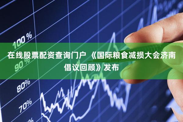 在线股票配资查询门户 《国际粮食减损大会济南倡议回顾》发布