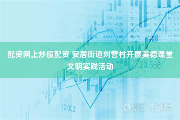 配资网上炒股配资 安居街道刘营村开展美德课堂文明实践活动