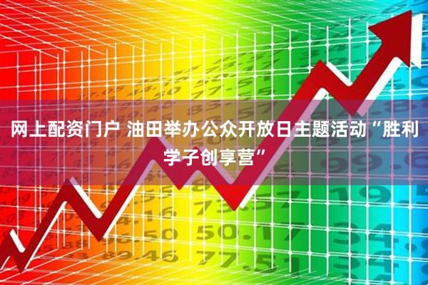网上配资门户 油田举办公众开放日主题活动“胜利学子创享营”