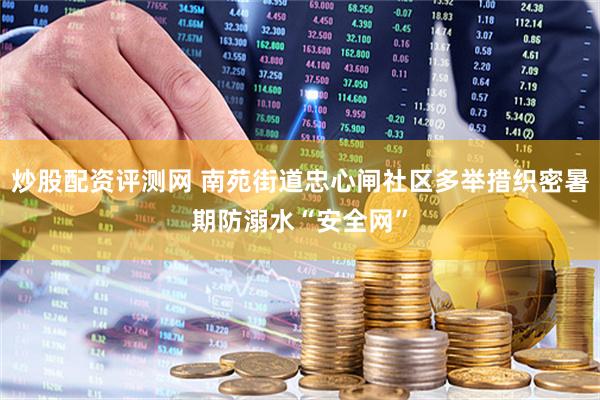 炒股配资评测网 南苑街道忠心闸社区多举措织密暑期防溺水“安全网”