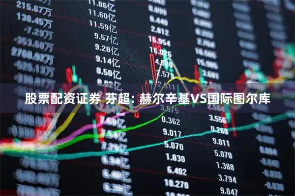 股票配资证券 芬超: 赫尔辛基VS国际图尔库
