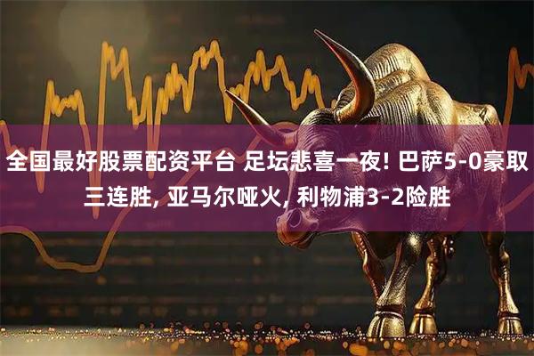 全国最好股票配资平台 足坛悲喜一夜! 巴萨5-0豪取三连胜, 亚马尔哑火, 利物浦3-2险胜