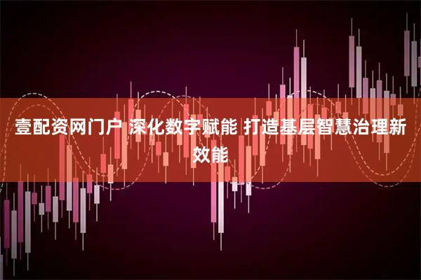 壹配资网门户 深化数字赋能 打造基层智慧治理新效能