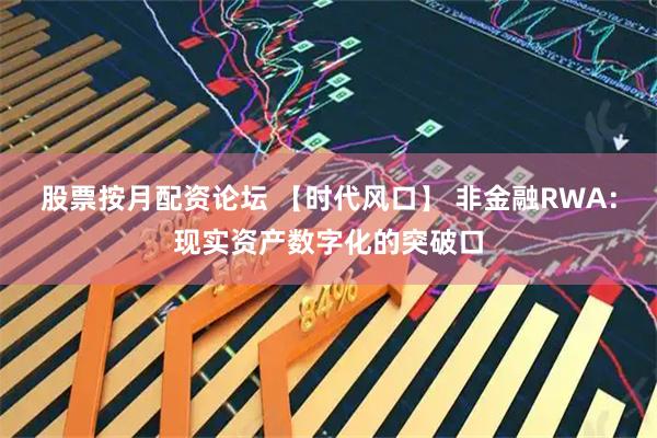股票按月配资论坛 【时代风口】 非金融RWA：现实资产数字化的突破口