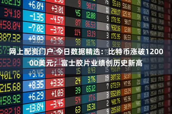 网上配资门户 今日数据精选：比特币涨破120000美元；富士胶片业绩创历史新高