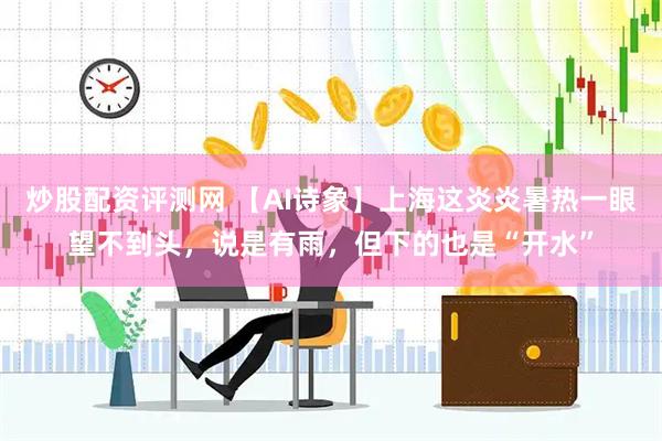 炒股配资评测网 【AI诗象】上海这炎炎暑热一眼望不到头，说是有雨，但下的也是“开水”