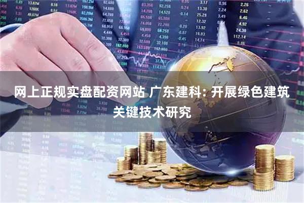 网上正规实盘配资网站 广东建科: 开展绿色建筑关键技术研究