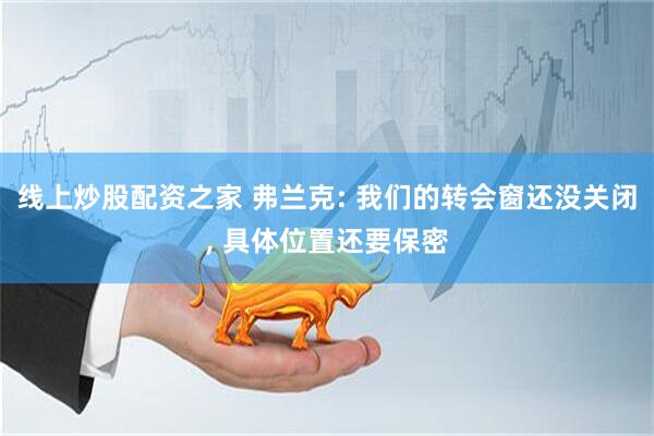 线上炒股配资之家 弗兰克: 我们的转会窗还没关闭, 具体位置还要保密