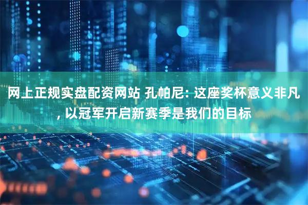网上正规实盘配资网站 孔帕尼: 这座奖杯意义非凡, 以冠军开启新赛季是我们的目标