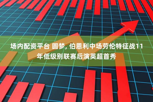 场内配资平台 圆梦, 伯恩利中场劳伦特征战11年低级别联赛后演英超首秀