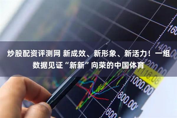 炒股配资评测网 新成效、新形象、新活力！一组数据见证“新新”向荣的中国体育