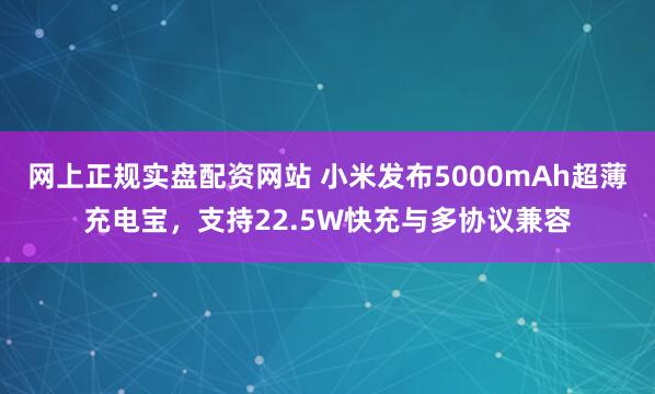 网上正规实盘配资网站 小米发布5000mAh超薄充电宝，支持22.5W快充与多协议兼容