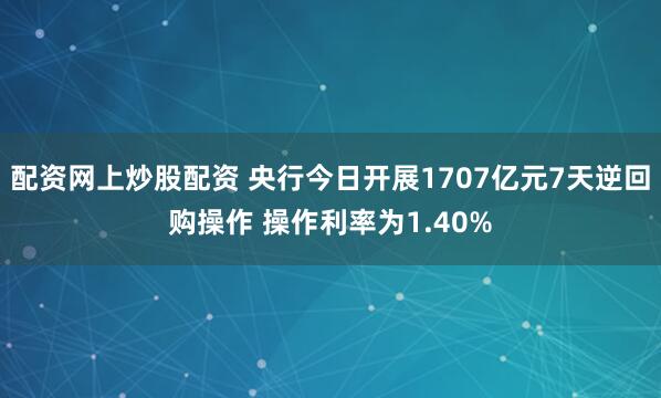 配资网上炒股配资 央行今日开展1707亿元7天逆回购操作 操作利率为1.40%