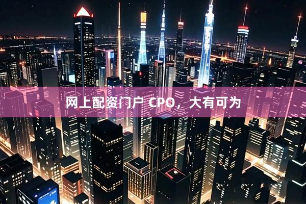 网上配资门户 CPO，大有可为