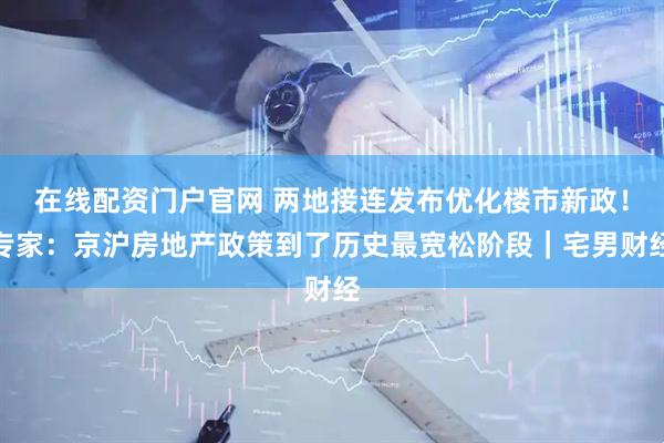 在线配资门户官网 两地接连发布优化楼市新政！专家：京沪房地产政策到了历史最宽松阶段｜宅男财经