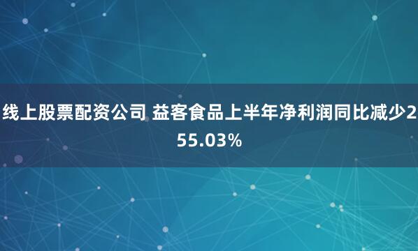 线上股票配资公司 益客食品上半年净利润同比减少255.03%