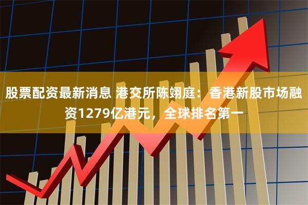 股票配资最新消息 港交所陈翊庭：香港新股市场融资1279亿港元，全球排名第一