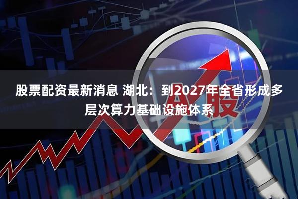 股票配资最新消息 湖北：到2027年全省形成多层次算力基础设施体系