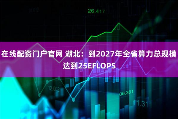 在线配资门户官网 湖北：到2027年全省算力总规模达到25EFLOPS