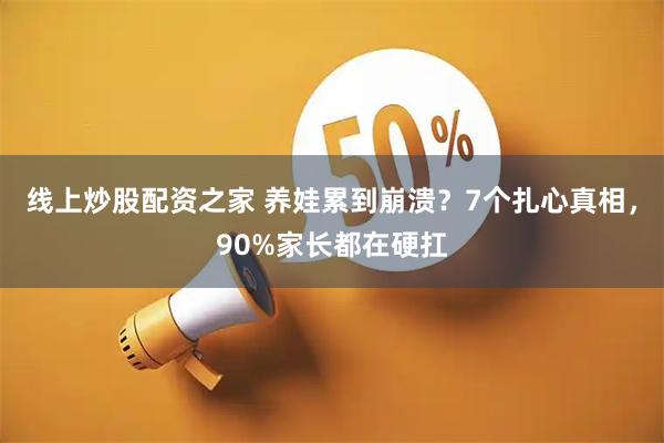 线上炒股配资之家 养娃累到崩溃？7个扎心真相，90%家长都在硬扛