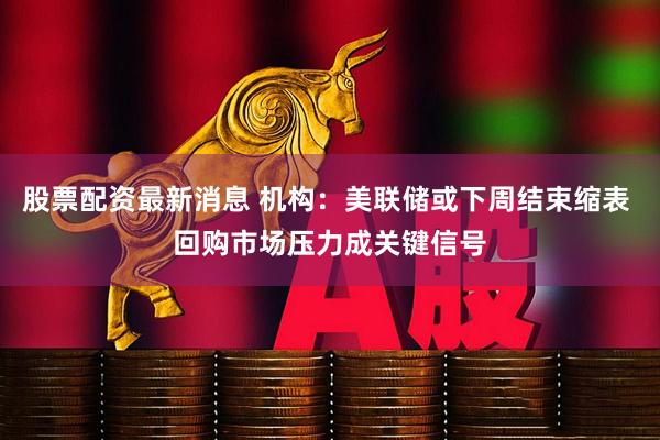股票配资最新消息 机构：美联储或下周结束缩表 回购市场压力成关键信号