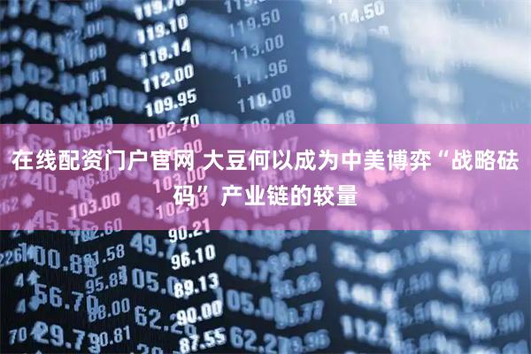 在线配资门户官网 大豆何以成为中美博弈“战略砝码” 产业链的较量