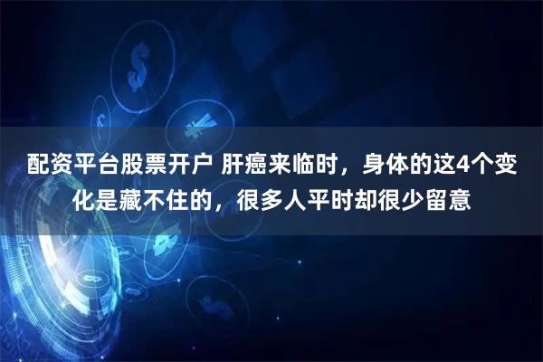 配资平台股票开户 肝癌来临时,身体的这4个变化是藏不住的,很多人平时却很少留意