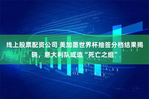 线上股票配资公司 美加墨世界杯抽签分档结果揭晓，意大利队或造“死亡之组”