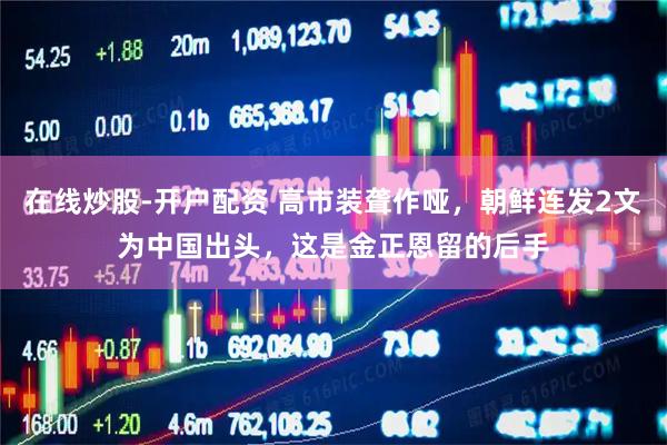 在线炒股-开户配资 高市装聋作哑，朝鲜连发2文为中国出头，这是金正恩留的后手