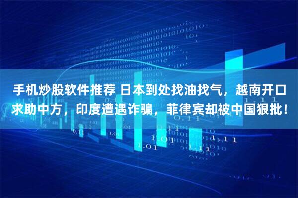 手机炒股软件推荐 日本到处找油找气，越南开口求助中方，印度遭遇诈骗，菲律宾却被中国狠批！