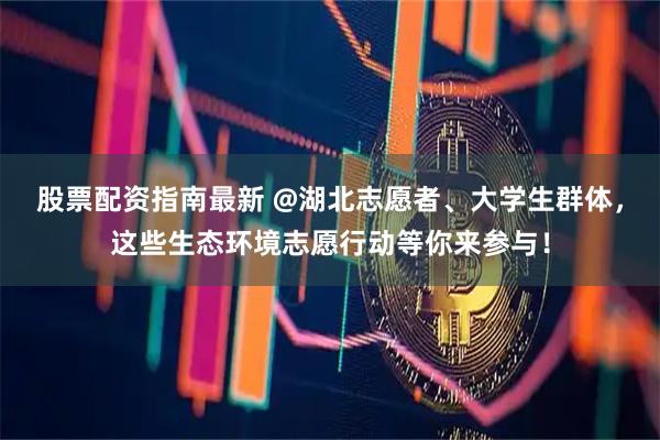 股票配资指南最新 @湖北志愿者、大学生群体，这些生态环境志愿行动等你来参与！