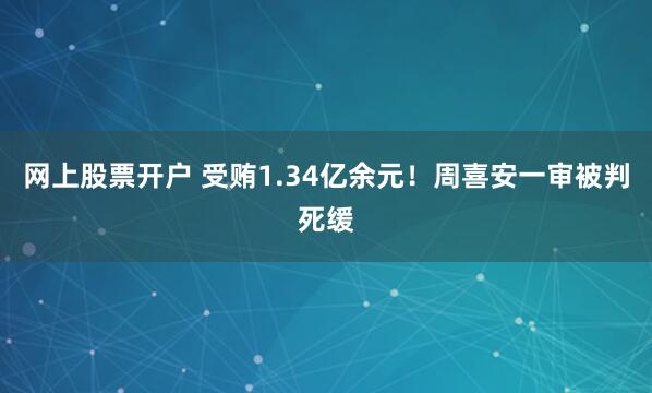 网上股票开户 受贿1.34亿余元！周喜安一审被判死缓