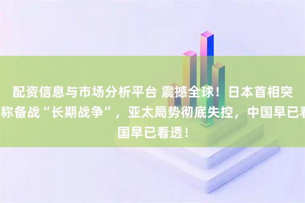 配资信息与市场分析平台 震撼全球！日本首相突然宣称备战“长期战争”，亚太局势彻底失控，中国早已看透！